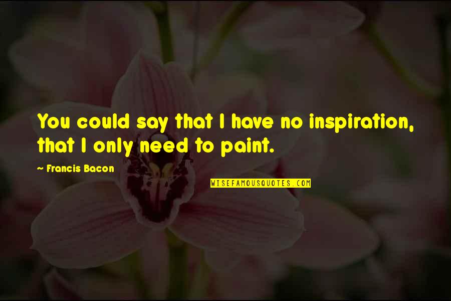 Lilies Memorable Quotes By Francis Bacon: You could say that I have no inspiration,