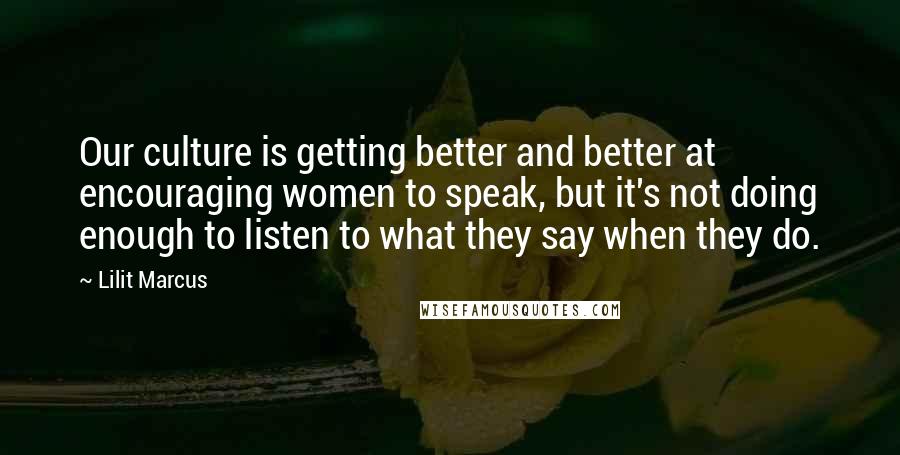 Lilit Marcus quotes: Our culture is getting better and better at encouraging women to speak, but it's not doing enough to listen to what they say when they do. Lilit Marcus quotes: Our culture is getting better and better at encouraging women to speak, but it's not doing enough to listen to what they say when they do.