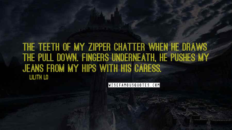 Lilith Lo quotes: The teeth of my zipper chatter when he draws the pull down. Fingers underneath, he pushes my jeans from my hips with his caress.