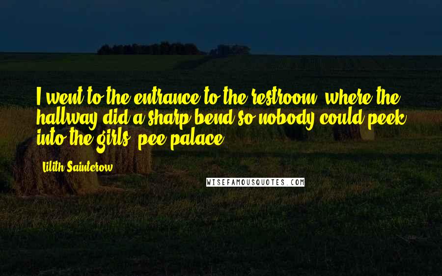 Lilith Saintcrow quotes: I went to the entrance to the restroom, where the hallway did a sharp bend so nobody could peek into the girls' pee-palace.