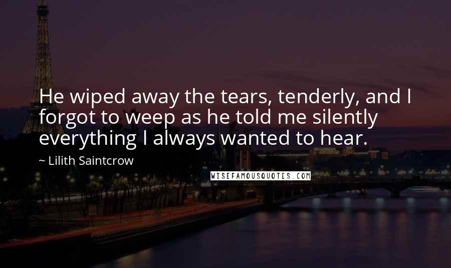 Lilith Saintcrow quotes: He wiped away the tears, tenderly, and I forgot to weep as he told me silently everything I always wanted to hear.