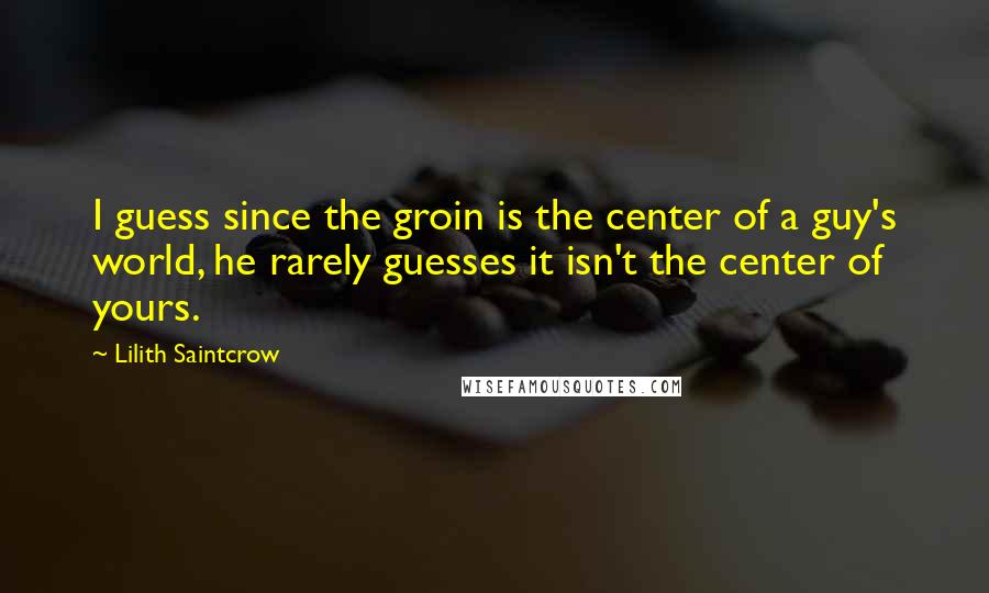 Lilith Saintcrow quotes: I guess since the groin is the center of a guy's world, he rarely guesses it isn't the center of yours.