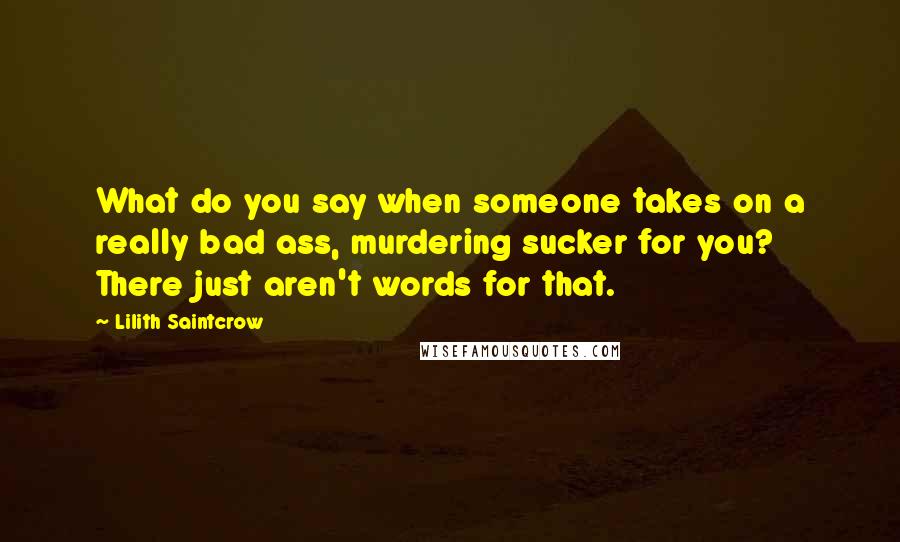 Lilith Saintcrow quotes: What do you say when someone takes on a really bad ass, murdering sucker for you? There just aren't words for that.