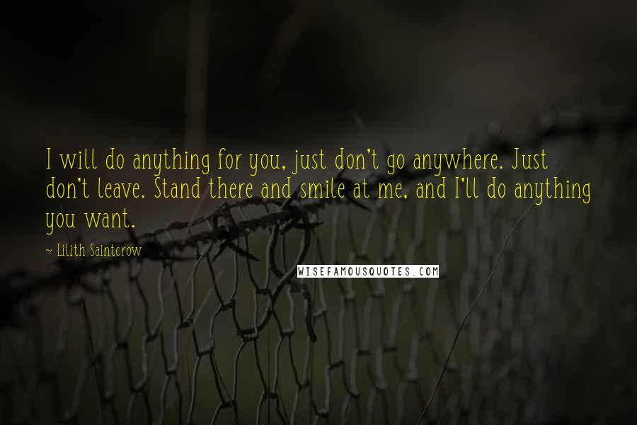 Lilith Saintcrow quotes: I will do anything for you, just don't go anywhere. Just don't leave. Stand there and smile at me, and I'll do anything you want.