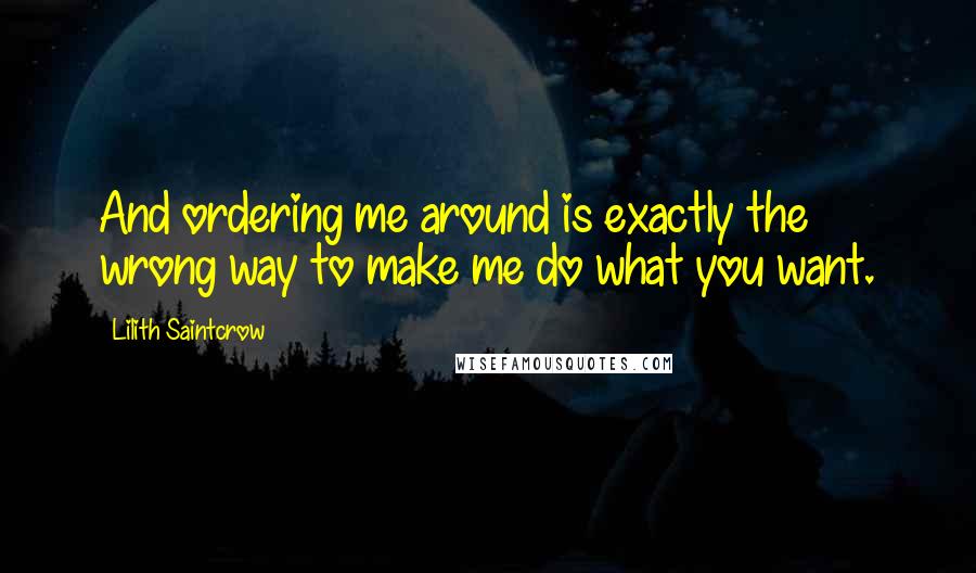 Lilith Saintcrow quotes: And ordering me around is exactly the wrong way to make me do what you want.