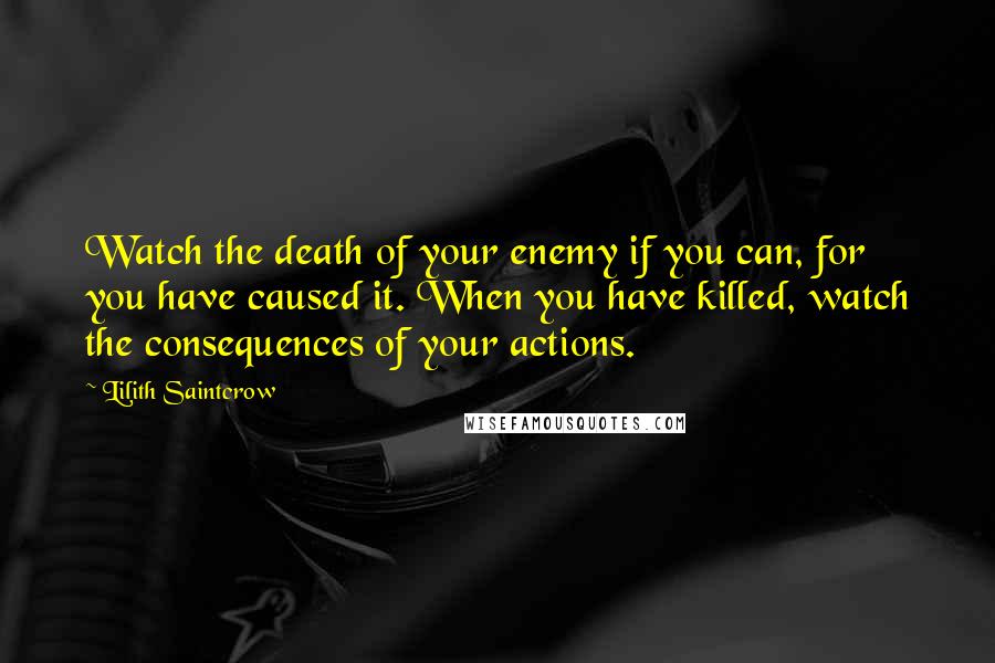 Lilith Saintcrow quotes: Watch the death of your enemy if you can, for you have caused it. When you have killed, watch the consequences of your actions.