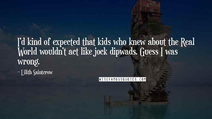 Lilith Saintcrow quotes: I'd kind of expected that kids who knew about the Real World wouldn't act like jock dipwads. Guess I was wrong.