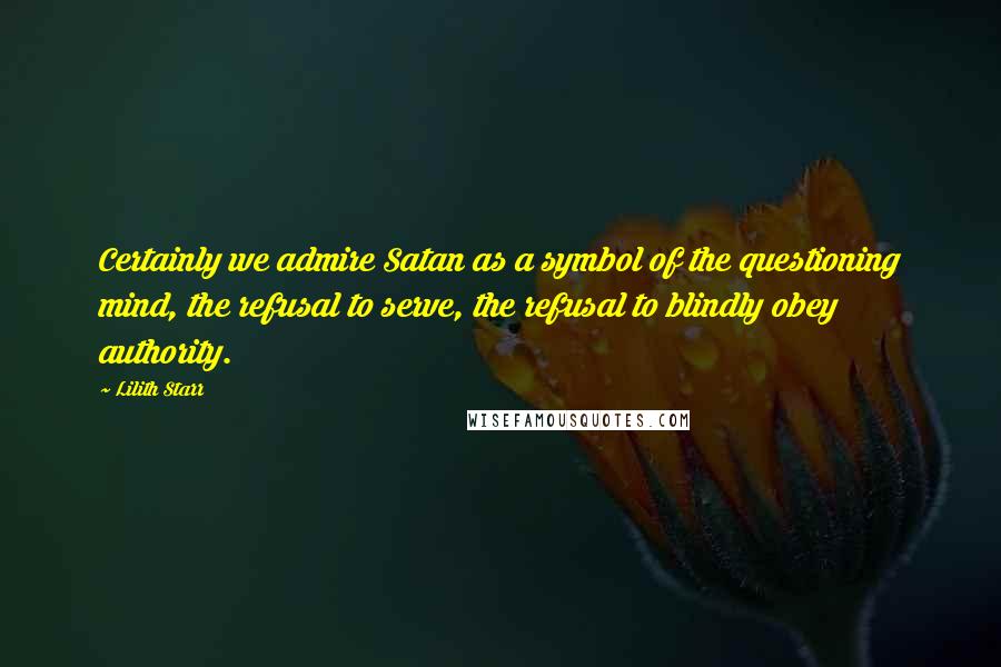 Lilith Starr quotes: Certainly we admire Satan as a symbol of the questioning mind, the refusal to serve, the refusal to blindly obey authority.