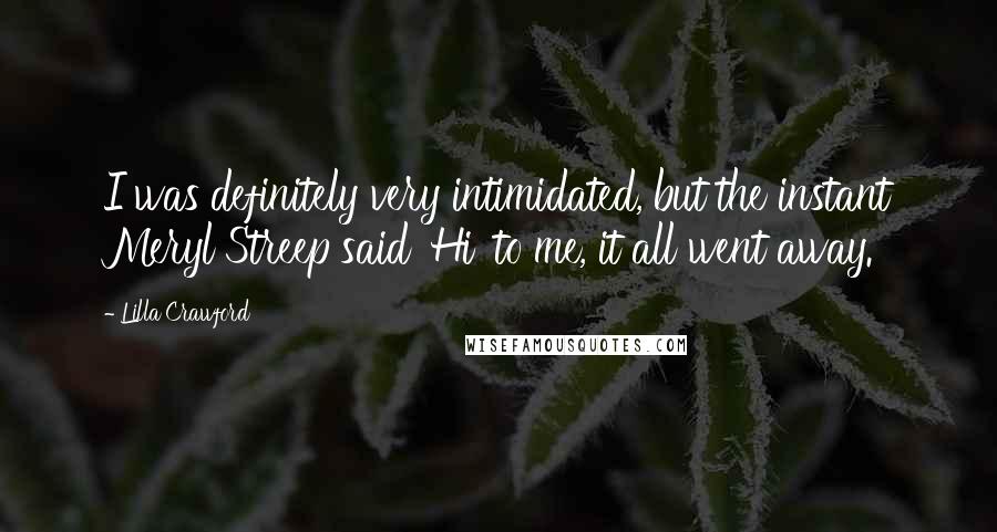 Lilla Crawford quotes: I was definitely very intimidated, but the instant Meryl Streep said 'Hi' to me, it all went away.
