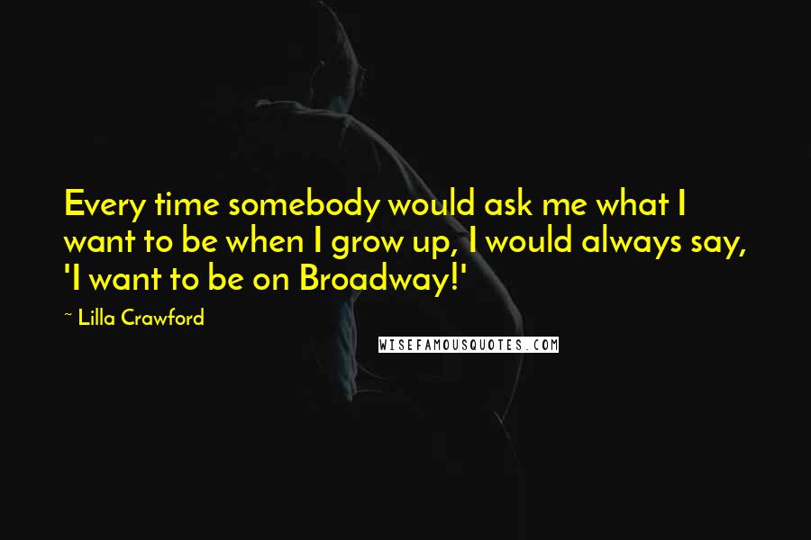 Lilla Crawford quotes: Every time somebody would ask me what I want to be when I grow up, I would always say, 'I want to be on Broadway!' Lilla Crawford quotes: Every time somebody would ask me what I want to be when I grow up, I would always say, 'I want to be on Broadway!'