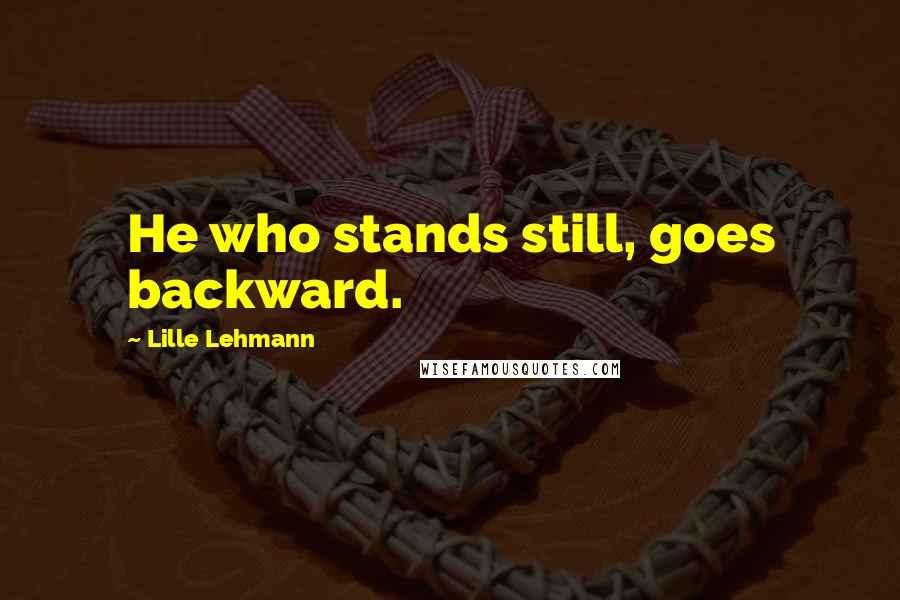 Lille Lehmann quotes: He who stands still, goes backward.