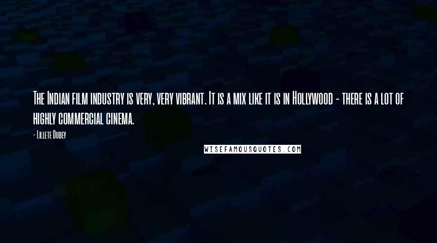 Lillete Dubey quotes: The Indian film industry is very, very vibrant. It is a mix like it is in Hollywood - there is a lot of highly commercial cinema.