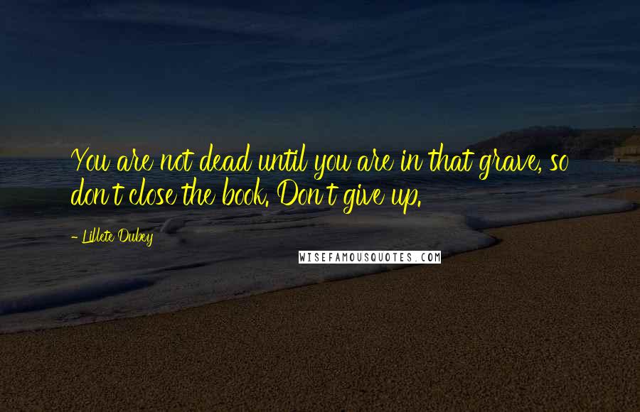 Lillete Dubey quotes: You are not dead until you are in that grave, so don't close the book. Don't give up.