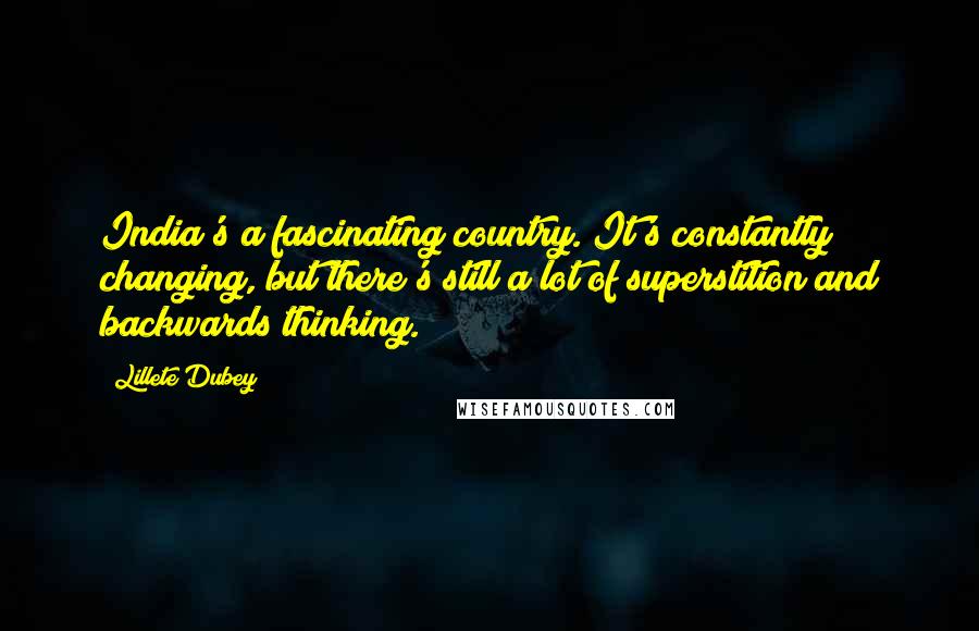 Lillete Dubey quotes: India's a fascinating country. It's constantly changing, but there's still a lot of superstition and backwards thinking. Lillete Dubey quotes: India's a fascinating country. It's constantly changing, but there's still a lot of superstition and backwards thinking.