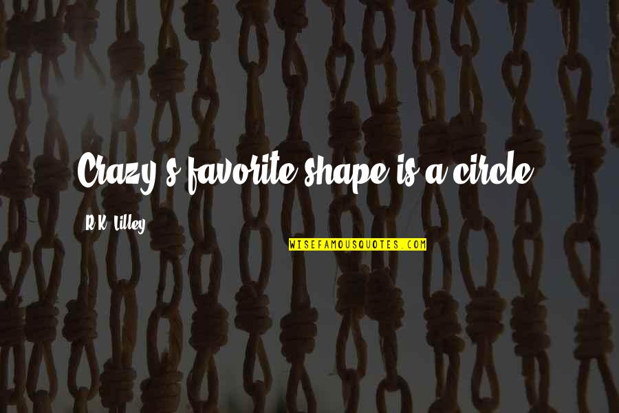 Lilley's Quotes By R.K. Lilley: Crazy's favorite shape is a circle.
