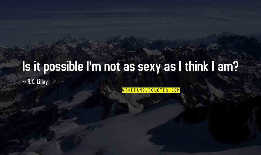Lilley's Quotes By R.K. Lilley: Is it possible I'm not as sexy as