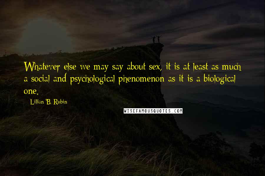Lillian B. Rubin quotes: Whatever else we may say about sex, it is at least as much a social and psychological phenomenon as it is a biological one.