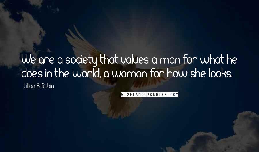 Lillian B. Rubin quotes: We are a society that values a man for what he does in the world, a woman for how she looks.