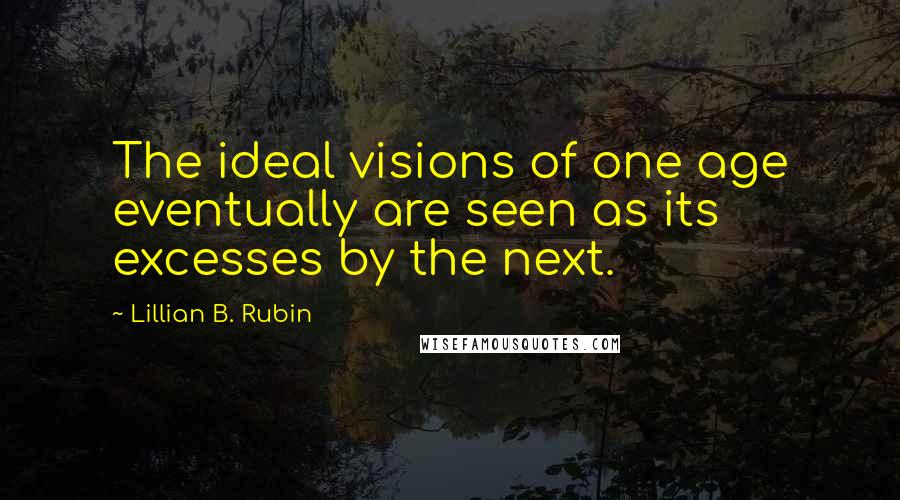 Lillian B. Rubin quotes: The ideal visions of one age eventually are seen as its excesses by the next.