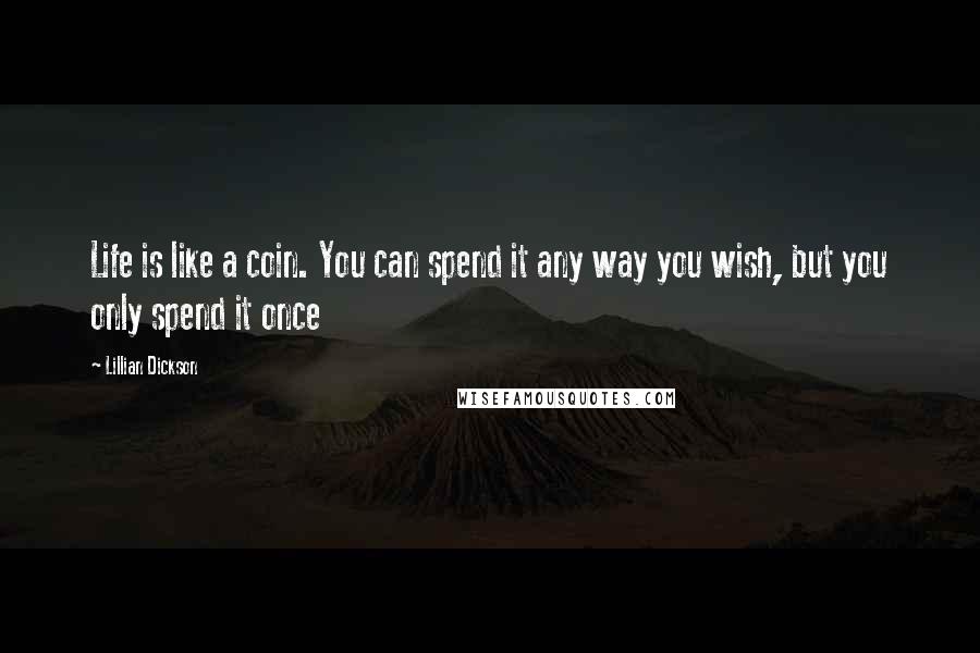 Lillian Dickson quotes: Life is like a coin. You can spend it any way you wish, but you only spend it once