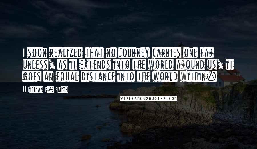 Lillian E. Smith quotes: I soon realized that no journey carries one far unless, as it extends into the world around us, it goes an equal distance into the world within.