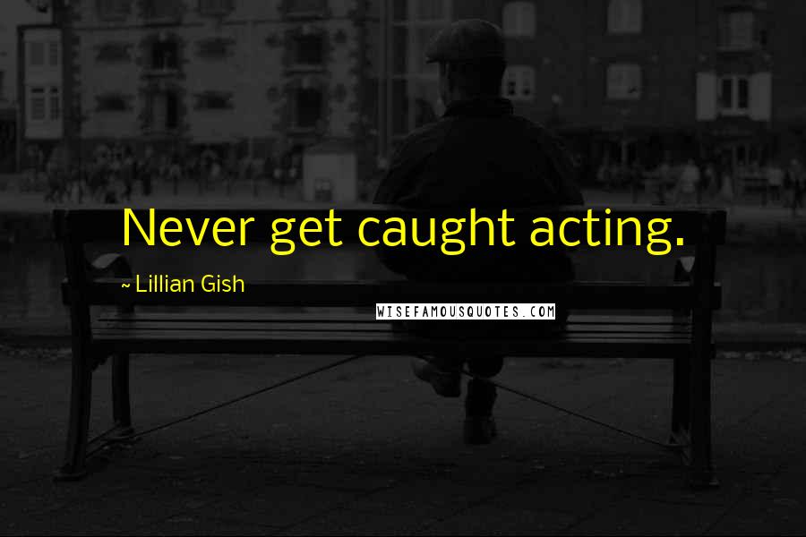 Lillian Gish quotes: Never get caught acting.