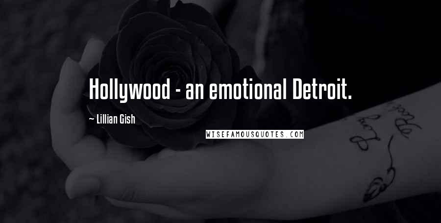 Lillian Gish quotes: Hollywood - an emotional Detroit.