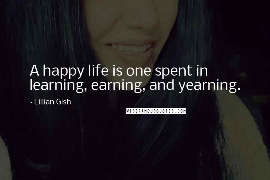 Lillian Gish quotes: A happy life is one spent in learning, earning, and yearning.