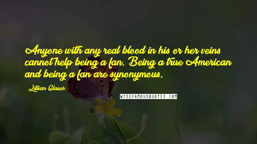 Lillian Glaser quotes: Anyone with any real blood in his or her veins cannot help being a fan. Being a true American and being a fan are synonymous. Lillian Glaser quotes: Anyone with any real blood in his or her veins cannot help being a fan. Being a true American and being a fan are synonymous.