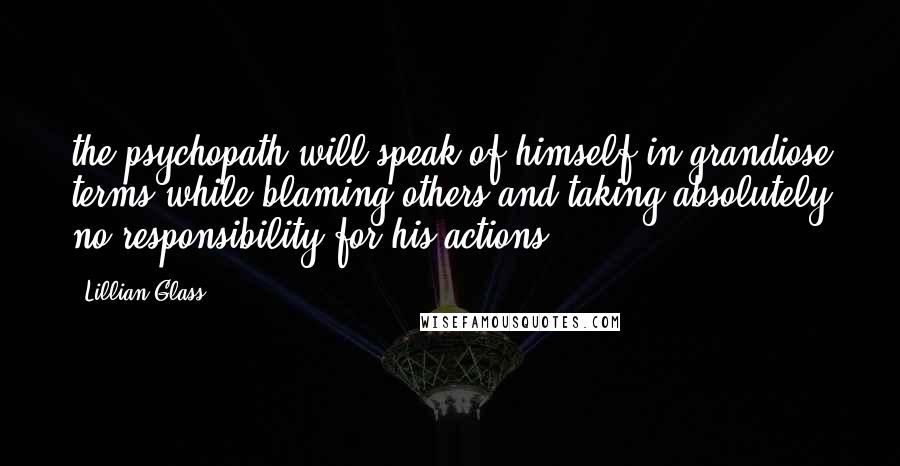 Lillian Glass quotes: the psychopath will speak of himself in grandiose terms while blaming others and taking absolutely no responsibility for his actions.