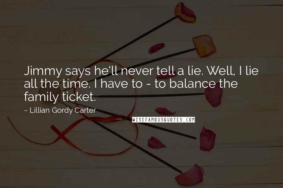 Lillian Gordy Carter quotes: Jimmy says he'll never tell a lie. Well, I lie all the time. I have to - to balance the family ticket. Lillian Gordy Carter quotes: Jimmy says he'll never tell a lie. Well, I lie all the time. I have to - to balance the family ticket.