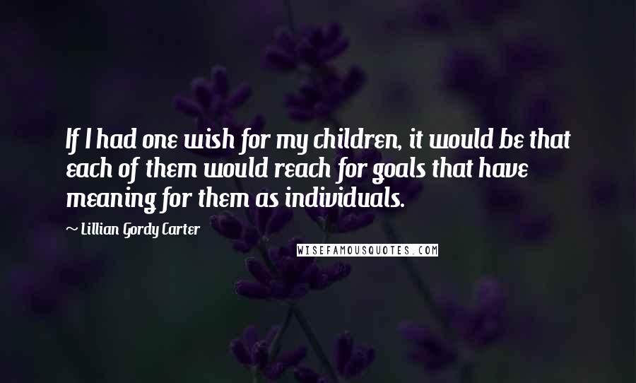 Lillian Gordy Carter quotes: If I had one wish for my children, it would be that each of them would reach for goals that have meaning for them as individuals. Lillian Gordy Carter quotes: If I had one wish for my children, it would be that each of them would reach for goals that have meaning for them as individuals.