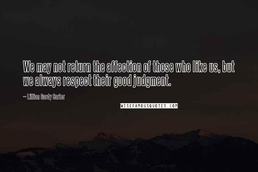 Lillian Gordy Carter quotes: We may not return the affection of those who like us, but we always respect their good judgment.