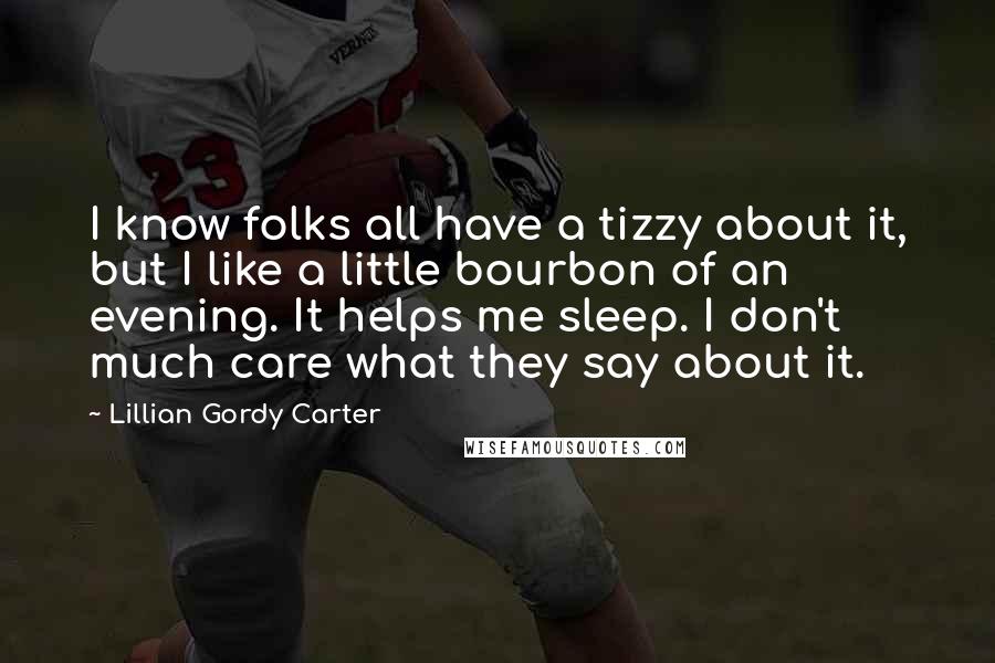 Lillian Gordy Carter quotes: I know folks all have a tizzy about it, but I like a little bourbon of an evening. It helps me sleep. I don't much care what they say about