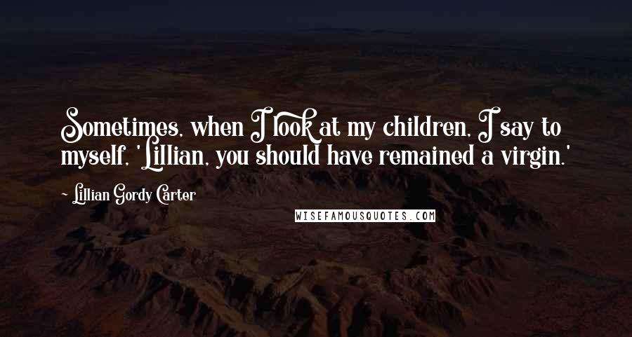 Lillian Gordy Carter quotes: Sometimes, when I look at my children, I say to myself, 'Lillian, you should have remained a virgin.' Lillian Gordy Carter quotes: Sometimes, when I look at my children, I say to myself, 'Lillian, you should have remained a virgin.'