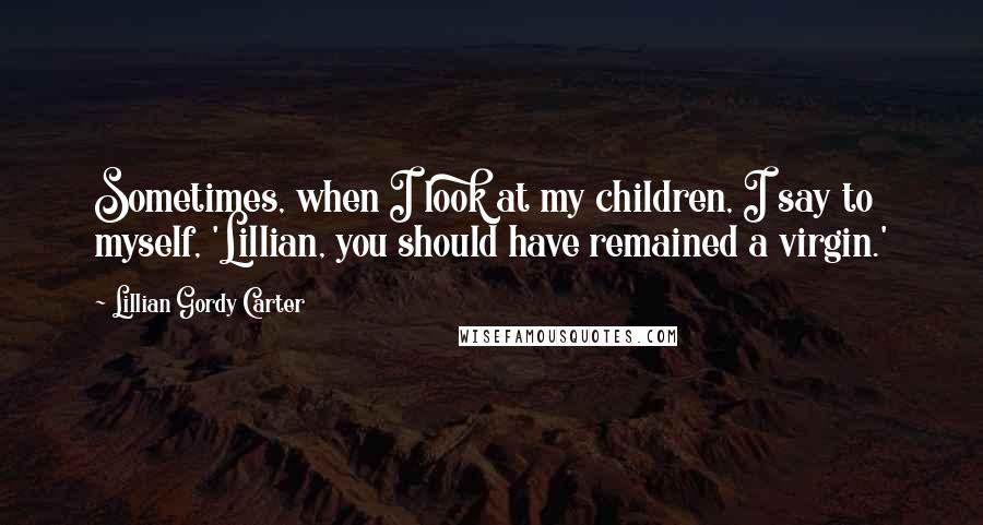 Lillian Gordy Carter quotes: Sometimes, when I look at my children, I say to myself, 'Lillian, you should have remained a virgin.'