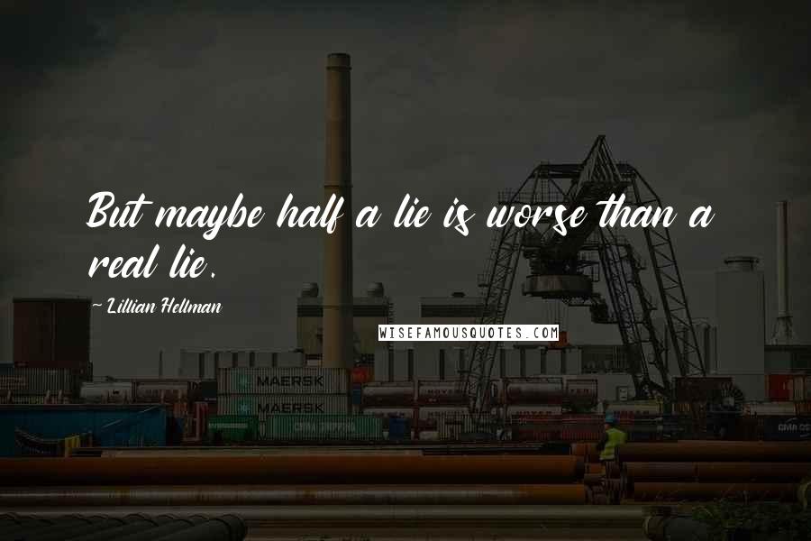 Lillian Hellman quotes: But maybe half a lie is worse than a real lie.