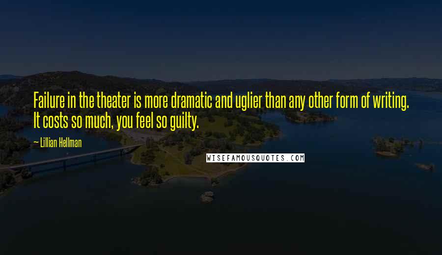 Lillian Hellman quotes: Failure in the theater is more dramatic and uglier than any other form of writing. It costs so much, you feel so guilty.