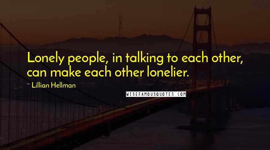 Lillian Hellman quotes: Lonely people, in talking to each other, can make each other lonelier.