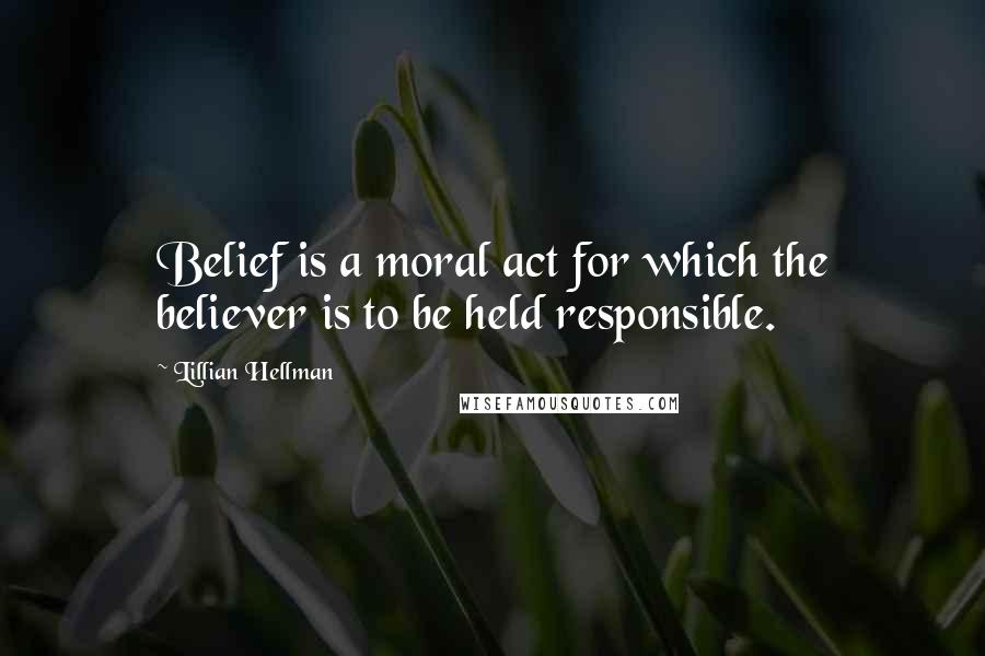 Lillian Hellman quotes: Belief is a moral act for which the believer is to be held responsible.