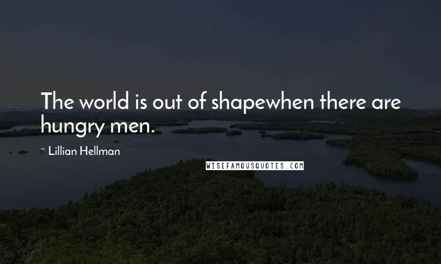 Lillian Hellman quotes: The world is out of shapewhen there are hungry men.