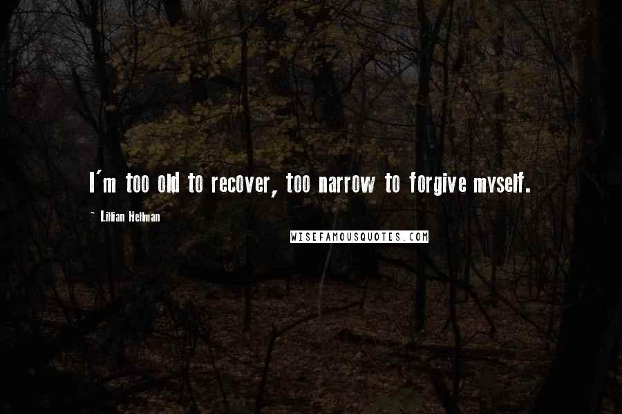 Lillian Hellman quotes: I'm too old to recover, too narrow to forgive myself.