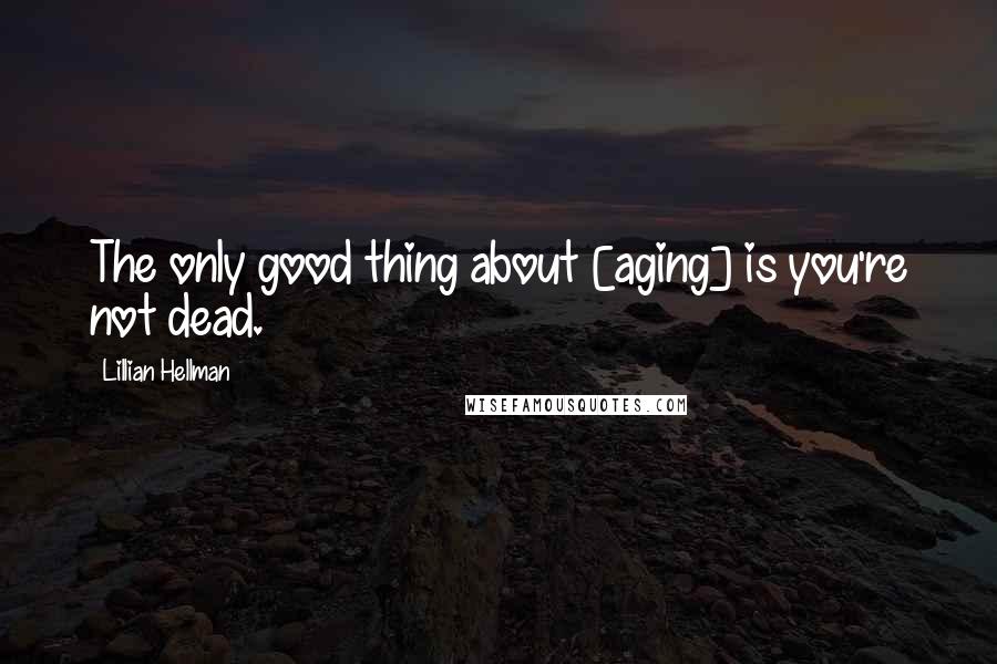 Lillian Hellman quotes: The only good thing about [aging] is you're not dead.