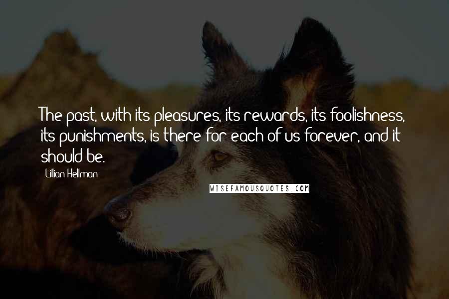 Lillian Hellman quotes: The past, with its pleasures, its rewards, its foolishness, its punishments, is there for each of us forever, and it should be.