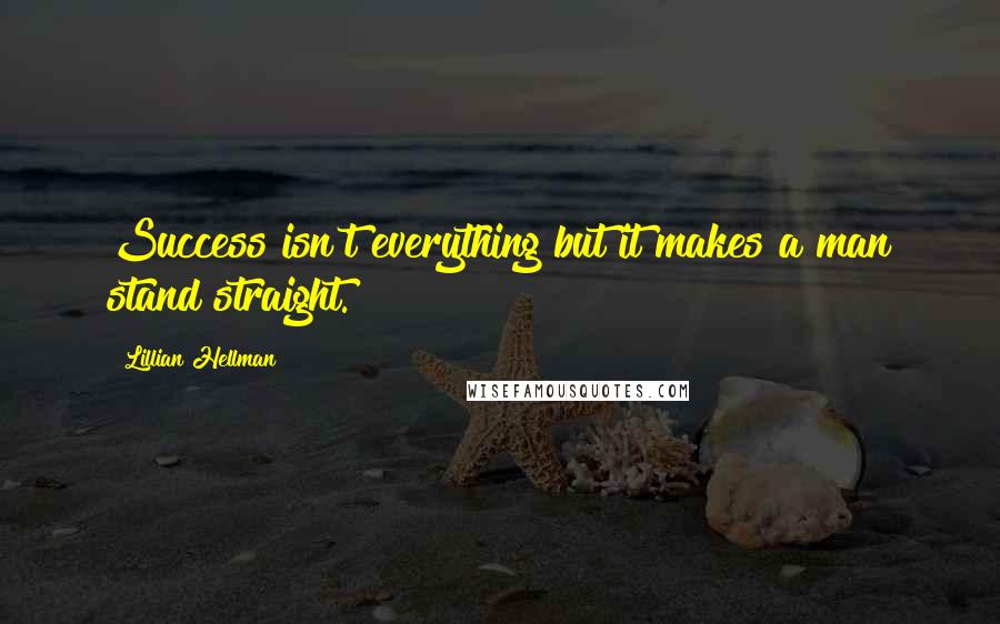 Lillian Hellman quotes: Success isn't everything but it makes a man stand straight.