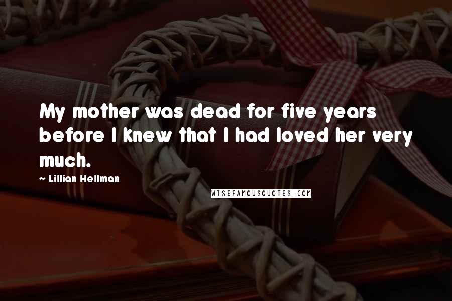 Lillian Hellman quotes: My mother was dead for five years before I knew that I had loved her very much.