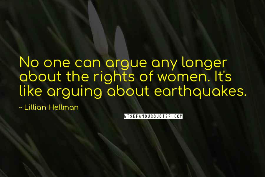 Lillian Hellman quotes: No one can argue any longer about the rights of women. It's like arguing about earthquakes.