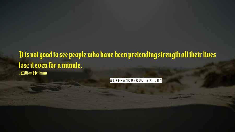 Lillian Hellman quotes: It is not good to see people who have been pretending strength all their lives lose it even for a minute.