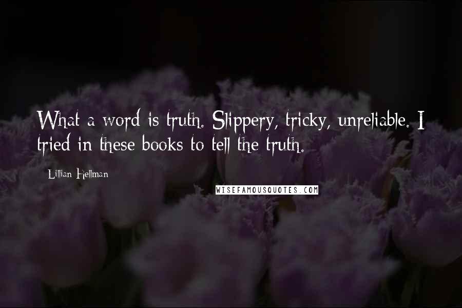 Lillian Hellman quotes: What a word is truth. Slippery, tricky, unreliable. I tried in these books to tell the truth.