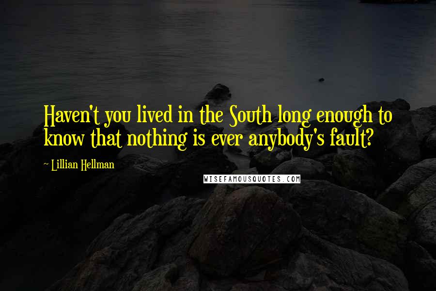 Lillian Hellman quotes: Haven't you lived in the South long enough to know that nothing is ever anybody's fault?